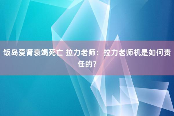 饭岛爱肾衰竭死亡 拉力老师：拉力老师机是如何责任的？