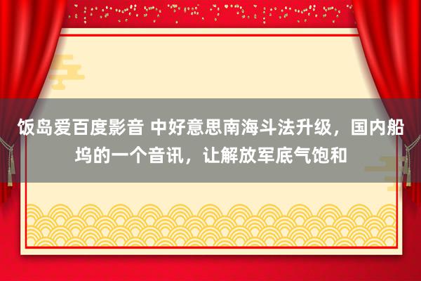 饭岛爱百度影音 中好意思南海斗法升级，国内船坞的一个音讯，让解放军底气饱和