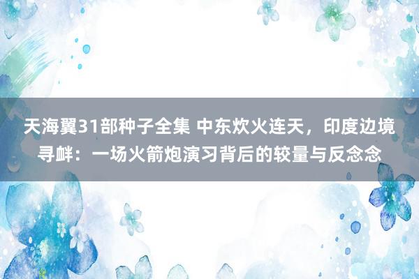 天海翼31部种子全集 中东炊火连天，印度边境寻衅：一场火箭炮演习背后的较量与反念念