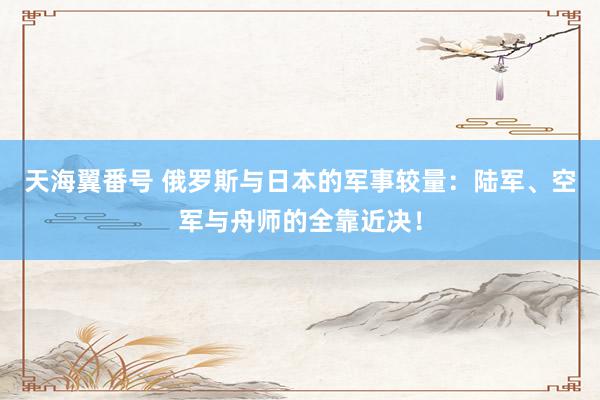 天海翼番号 俄罗斯与日本的军事较量：陆军、空军与舟师的全靠近决！