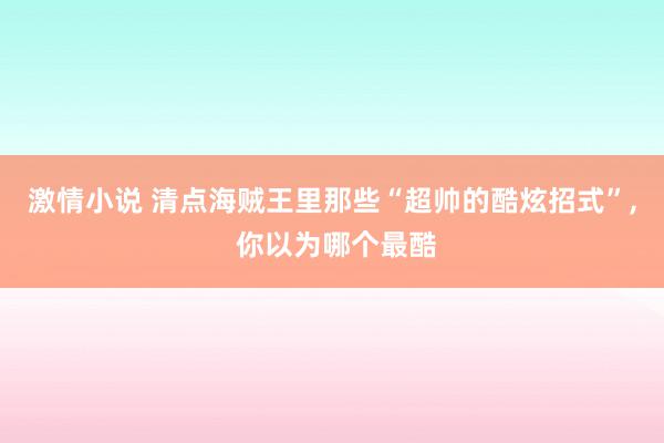 激情小说 清点海贼王里那些“超帅的酷炫招式”, 你以为哪个最酷