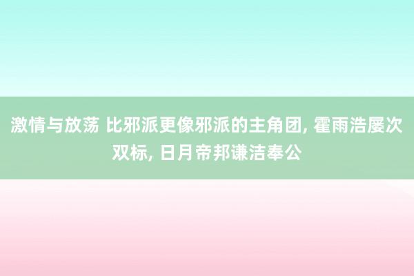 激情与放荡 比邪派更像邪派的主角团, 霍雨浩屡次双标, 日月帝邦谦洁奉公