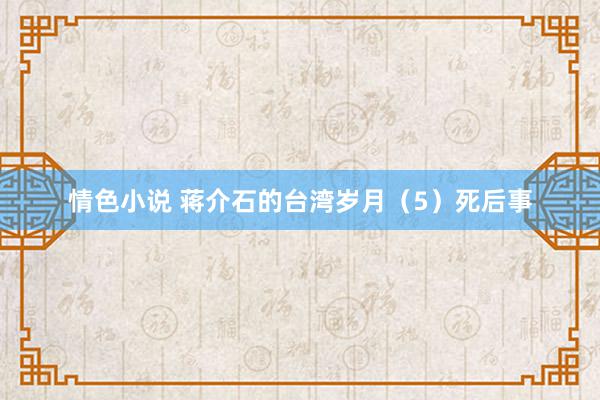 情色小说 蒋介石的台湾岁月（5）死后事