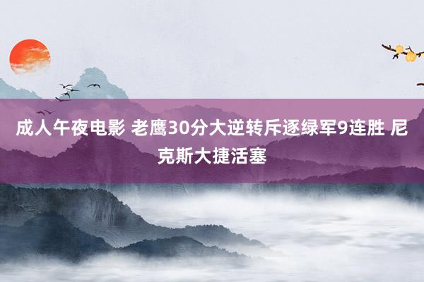 成人午夜电影 老鹰30分大逆转斥逐绿军9连胜 尼克斯大捷活塞