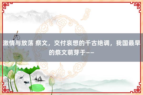 激情与放荡 祭文，交付哀想的千古绝调，我国最早的祭文萌芽于——