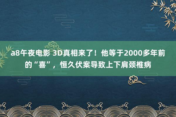 a8午夜电影 3D真相来了！他等于2000多年前的“喜”，恒久伏案导致上下肩颈椎病