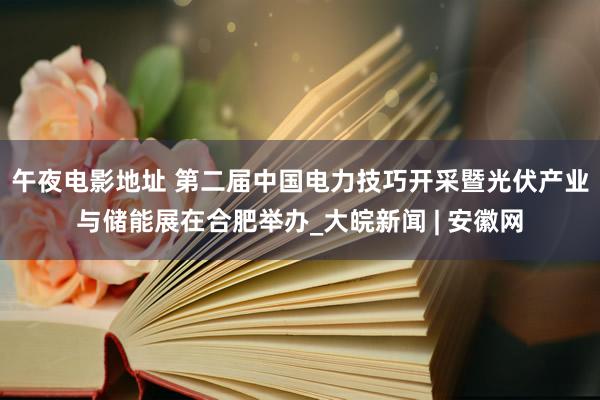 午夜电影地址 第二届中国电力技巧开采暨光伏产业与储能展在合肥举办_大皖新闻 | 安徽网