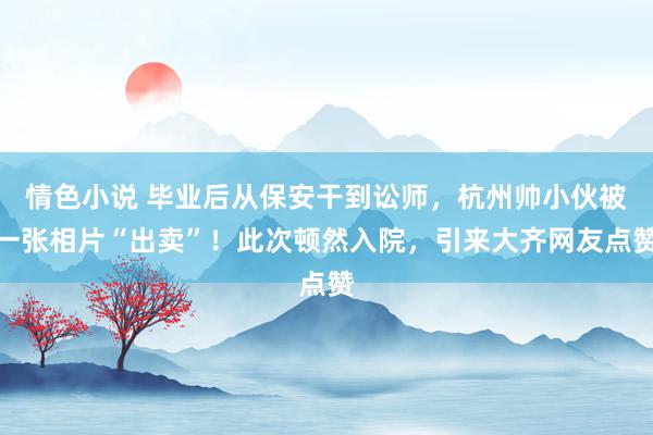 情色小说 毕业后从保安干到讼师，杭州帅小伙被一张相片“出卖”！此次顿然入院，引来大齐网友点赞