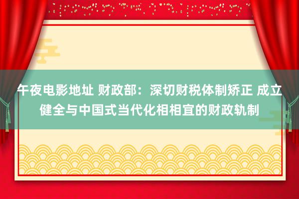 午夜电影地址 财政部：深切财税体制矫正 成立健全与中国式当代化相相宜的财政轨制