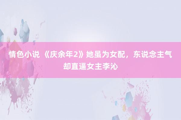 情色小说 《庆余年2》她虽为女配，东说念主气却直逼女主李沁