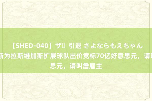 【SHED-040】ザ・引退 さよならもえちゃん！ 詹姆斯为拉斯维加斯扩展球队出价竞标70亿好意思元，请叫詹雇主