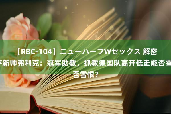 【RBC-104】ニューハーフWセックス 解密巴萨新帅弗利克：冠军助教，抓教德国队高开低走能否雪恨？