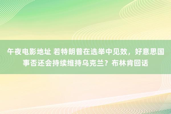 午夜电影地址 若特朗普在选举中见效，好意思国事否还会持续维持乌克兰？布林肯回话