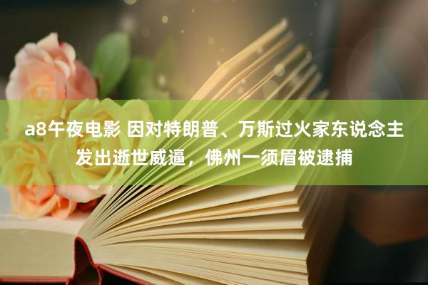 a8午夜电影 因对特朗普、万斯过火家东说念主发出逝世威逼，佛州一须眉被逮捕