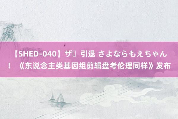 【SHED-040】ザ・引退 さよならもえちゃん！ 《东说念主类基因组剪辑盘考伦理同样》发布