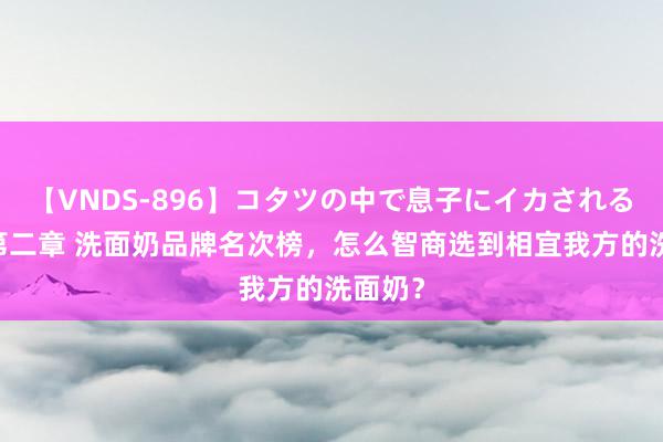 【VNDS-896】コタツの中で息子にイカされる義母 第二章 洗面奶品牌名次榜，怎么智商选到相宜我方的洗面奶？