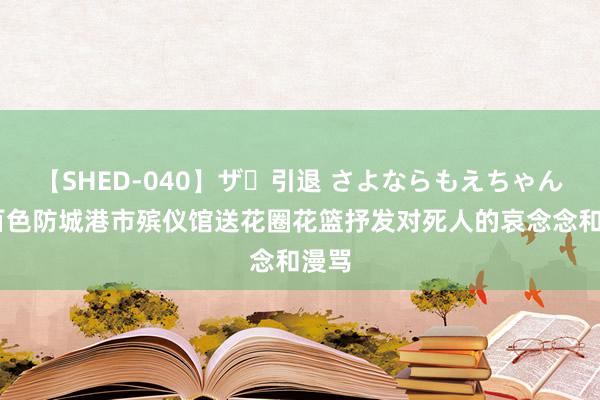 【SHED-040】ザ・引退 さよならもえちゃん！ 百色防城港市殡仪馆送花圈花篮抒发对死人的哀念念和漫骂