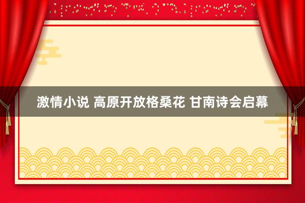 激情小说 高原开放格桑花 甘南诗会启幕