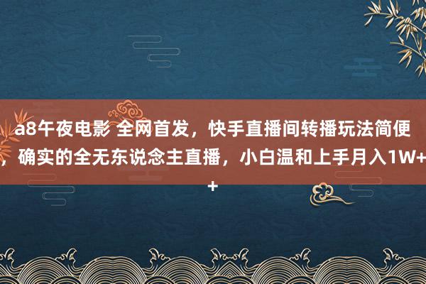 a8午夜电影 全网首发，快手直播间转播玩法简便，确实的全无东说念主直播，小白温和上手月入1W+