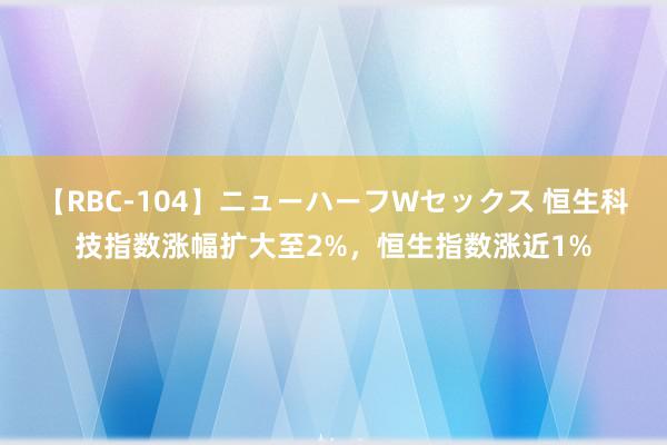 【RBC-104】ニューハーフWセックス 恒生科技指数涨幅扩大至2%，恒生指数涨近1%