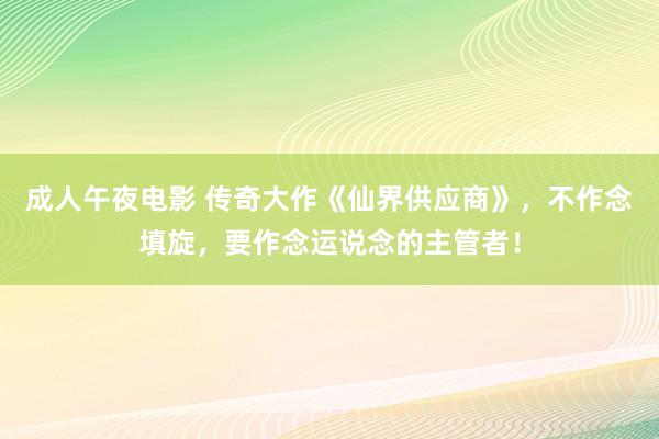 成人午夜电影 传奇大作《仙界供应商》，不作念填旋，要作念运说念的主管者！