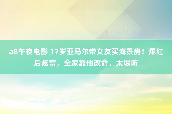 a8午夜电影 17岁亚马尔带女友买海景房！爆红后炫富，全家靠他改命，太堤防