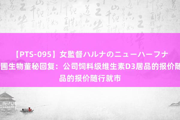 【PTS-095】女監督ハルナのニューハーフナンパ 花圃生物董秘回复：公司饲料级维生素D3居品的报价随行就市