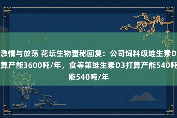 激情与放荡 花坛生物董秘回复：公司饲料级维生素D3打算产能3600吨/年，食等第维生素D3打算产能540吨/年