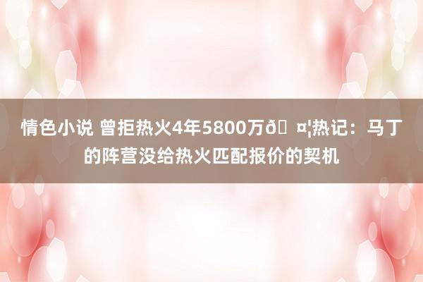 情色小说 曾拒热火4年5800万🤦热记：马丁的阵营没给热火匹配报价的契机