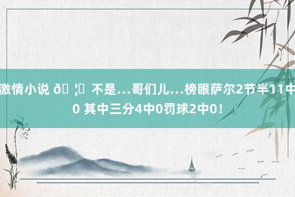 激情小说 🦐不是…哥们儿…榜眼萨尔2节半11中0 其中三分4中0罚球2中0！