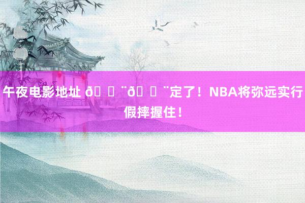 午夜电影地址 🚨🚨定了！NBA将弥远实行假摔握住！