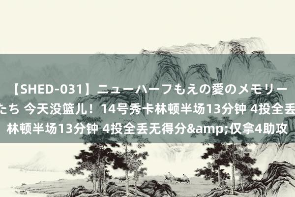 【SHED-031】ニューハーフもえの愛のメモリー 通り過ぎた12人の男たち 今天没篮儿！14号秀卡林顿半场13分钟 4投全丢无得分&仅拿4助攻