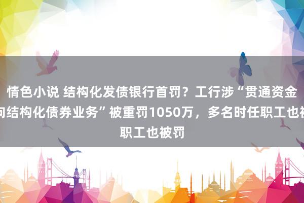 情色小说 结构化发债银行首罚？工行涉“贯通资金投向结构化债券业务”被重罚1050万，多名时任职工也被罚