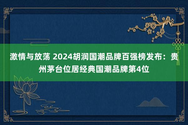 激情与放荡 2024胡润国潮品牌百强榜发布：贵州茅台位居经典国潮品牌第4位