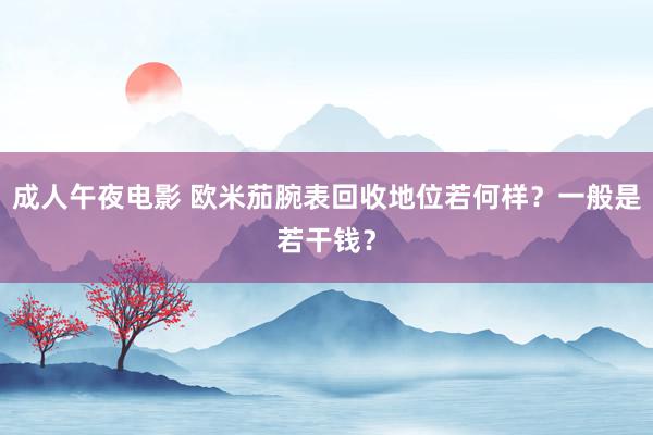 成人午夜电影 欧米茄腕表回收地位若何样？一般是若干钱？