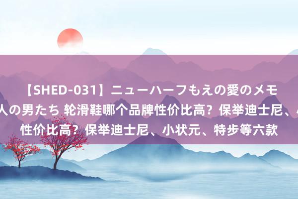 【SHED-031】ニューハーフもえの愛のメモリー 通り過ぎた12人の男たち 轮滑鞋哪个品牌性价比高？保举迪士尼、小状元、特步等六款