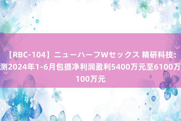 【RBC-104】ニューハーフWセックス 精研科技：预测2024年1-6月包摄净利润盈利5400万元至6100万元