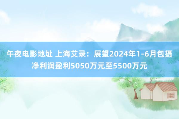 午夜电影地址 上海艾录：展望2024年1-6月包摄净利润盈利5050万元至5500万元