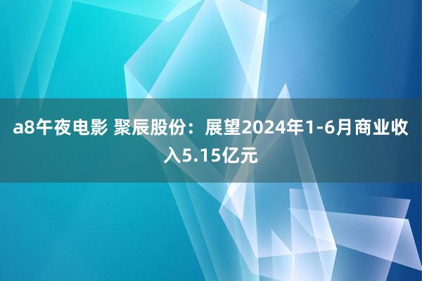 a8午夜电影 聚辰股份：展望2024年1-6月商业收入5.15亿元