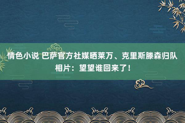 情色小说 巴萨官方社媒晒莱万、克里斯滕森归队相片：望望谁回来了！