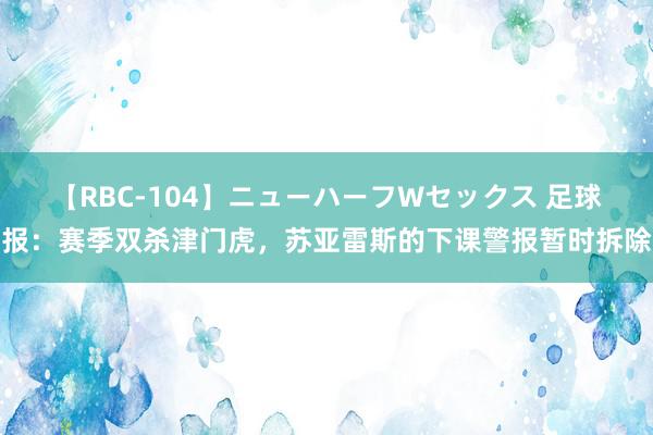 【RBC-104】ニューハーフWセックス 足球报：赛季双杀津门虎，苏亚雷斯的下课警报暂时拆除