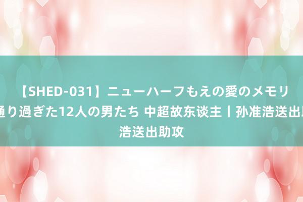 【SHED-031】ニューハーフもえの愛のメモリー 通り過ぎた12人の男たち 中超故东谈主丨孙准浩送出助攻