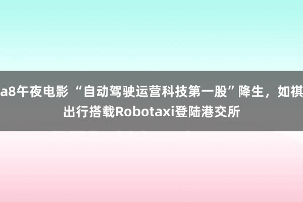 a8午夜电影 “自动驾驶运营科技第一股”降生，如祺出行搭载Robotaxi登陆港交所