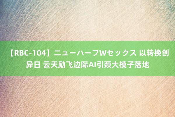 【RBC-104】ニューハーフWセックス 以转换创异日 云天励飞边际AI引颈大模子落地