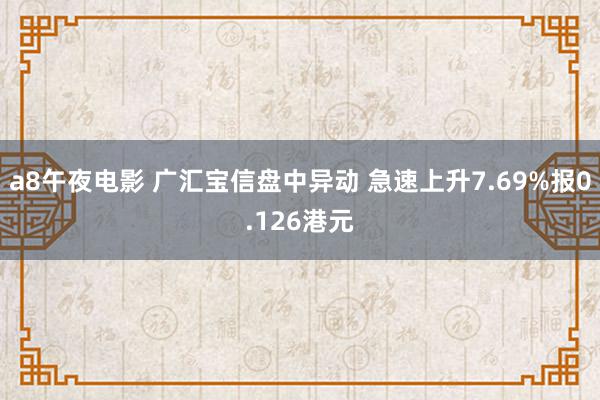 a8午夜电影 广汇宝信盘中异动 急速上升7.69%报0.126港元