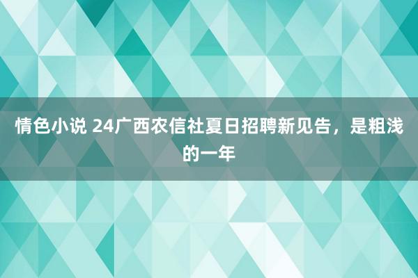 情色小说 24广西农信社夏日招聘新见告，是粗浅的一年