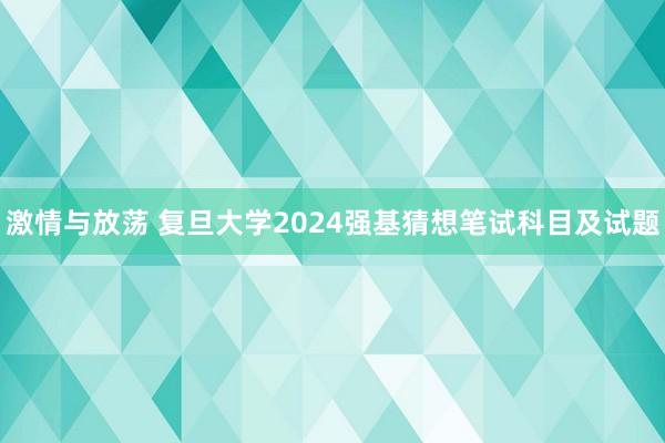 激情与放荡 复旦大学2024强基猜想笔试科目及试题