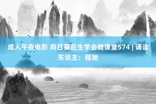 成人午夜电影 向日葵后生学会微课堂574 | 诵读东谈主：程驰