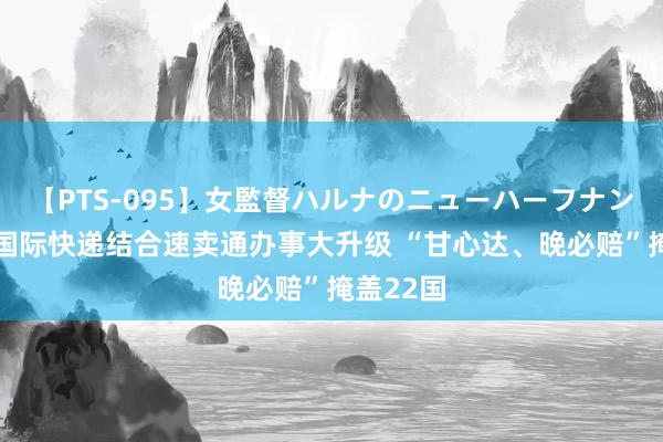 【PTS-095】女監督ハルナのニューハーフナンパ 菜鸟国际快递结合速卖通办事大升级 “甘心达、晚必赔”掩盖22国