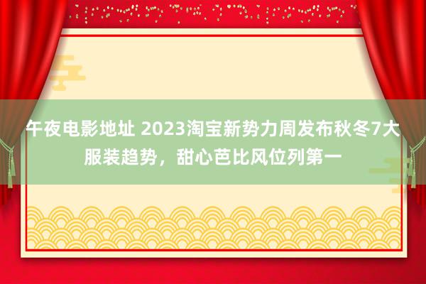 午夜电影地址 2023淘宝新势力周发布秋冬7大服装趋势，甜心芭比风位列第一